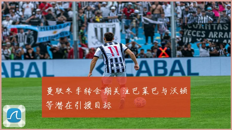 曼联冬季转会期关注巴莱巴与沃顿等潜在引援目标
