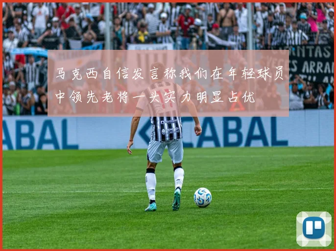 马克西自信发言称我们在年轻球员中领先老将一头实力明显占优