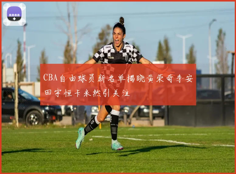 CBA自由球员新名单揭晓黄荣奇李安田宇恒卡米然引关注