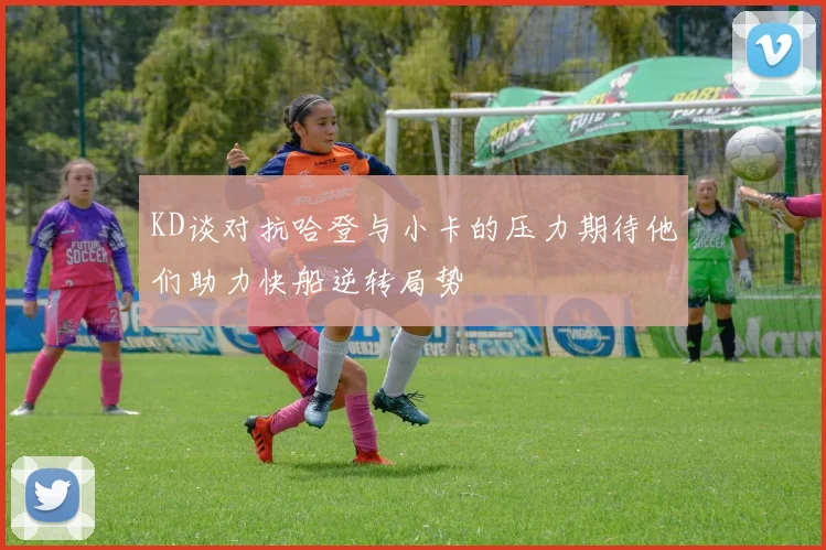 KD谈对抗哈登与小卡的压力期待他们助力快船逆转局势