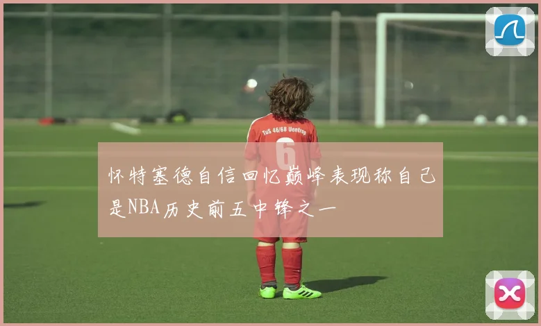 怀特塞德自信回忆巅峰表现称自己是NBA历史前五中锋之一