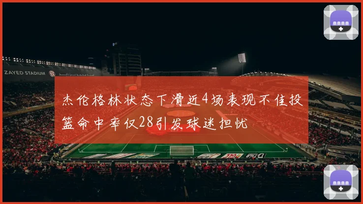 杰伦格林状态下滑近4场表现不佳投篮命中率仅28引发球迷担忧