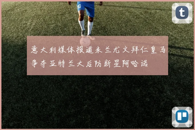意大利媒体报道米兰尤文拜仁皇马争夺亚特兰大后防新星阿哈诺