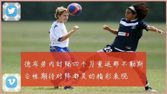 德布劳内时隔四个月重返那不勒斯合练期待对阵都灵的精彩表现