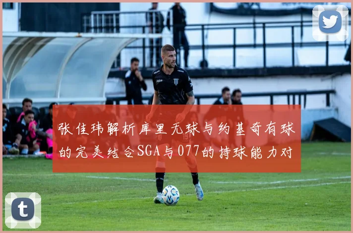 张佳玮解析库里无球与约基奇有球的完美结合SGA与077的持球能力对比文班的防守实力分析