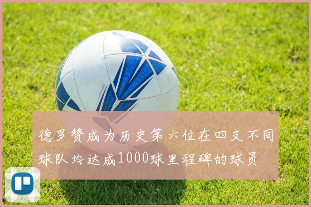德罗赞成为历史第六位在四支不同球队均达成1000球里程碑的球员
