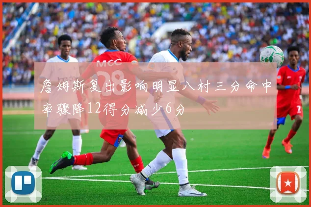 詹姆斯复出影响明显八村三分命中率骤降12得分减少6分