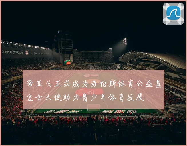 蒂亚戈正式成为劳伦斯体育公益基金会大使助力青少年体育发展