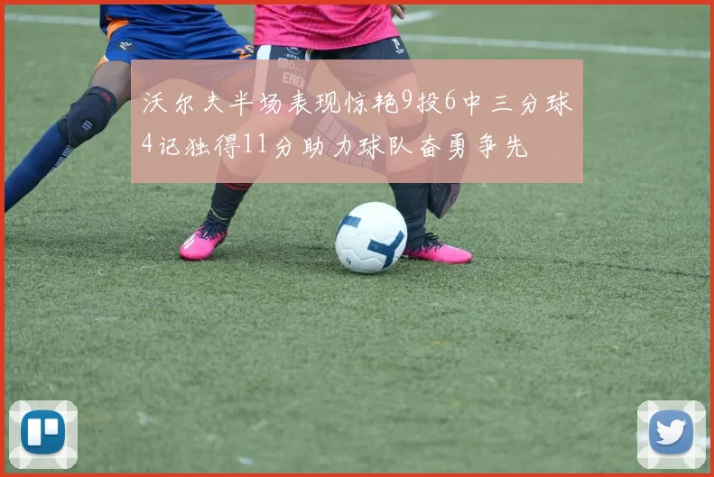 沃尔夫半场表现惊艳9投6中三分球4记独得11分助力球队奋勇争先