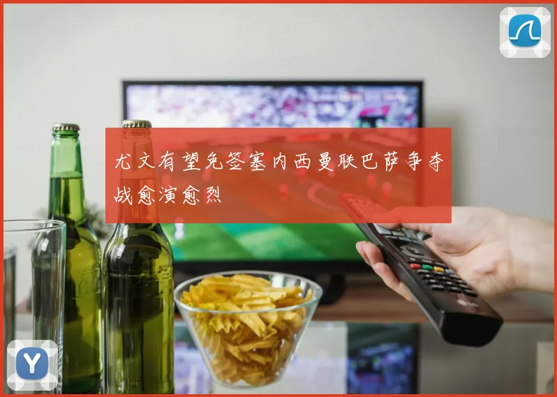 尤文有望免签塞内西曼联巴萨争夺战愈演愈烈