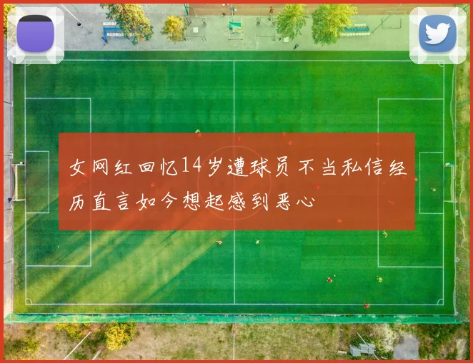 女网红回忆14岁遭球员不当私信经历直言如今想起感到恶心