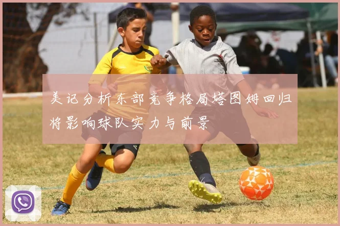 美记分析东部竞争格局塔图姆回归将影响球队实力与前景