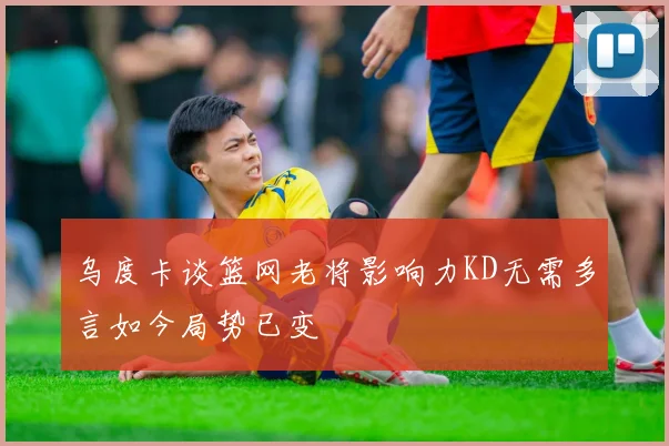 乌度卡谈篮网老将影响力KD无需多言如今局势已变